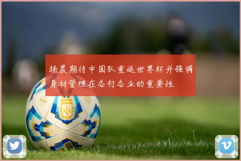 杨晨期待中国队重返世界杯并强调身材管理在各行各业的重要性