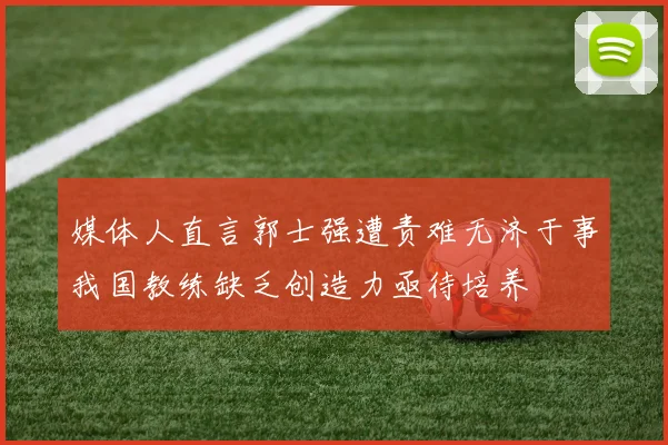媒体人直言郭士强遭责难无济于事我国教练缺乏创造力亟待培养