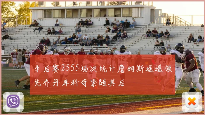 季后赛2555场次统计詹姆斯遥遥领先乔丹库科奇紧随其后