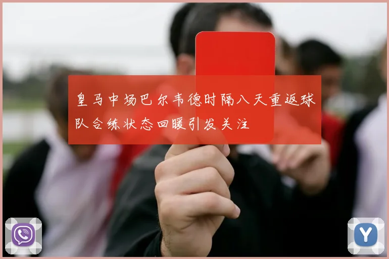 皇马中场巴尔韦德时隔八天重返球队合练状态回暖引发关注