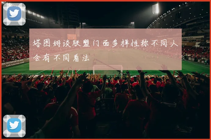塔图姆谈联盟门面多样性称不同人会有不同看法
