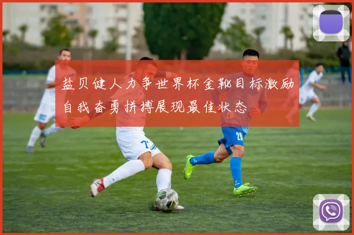 盐贝健人力争世界杯金靴目标激励自我奋勇拼搏展现最佳状态