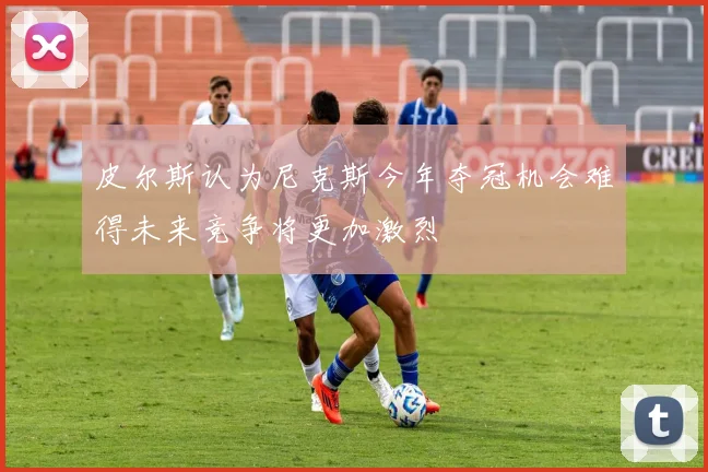 皮尔斯认为尼克斯今年夺冠机会难得未来竞争将更加激烈
