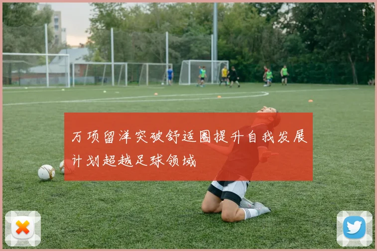 万项留洋突破舒适圈提升自我发展计划超越足球领域