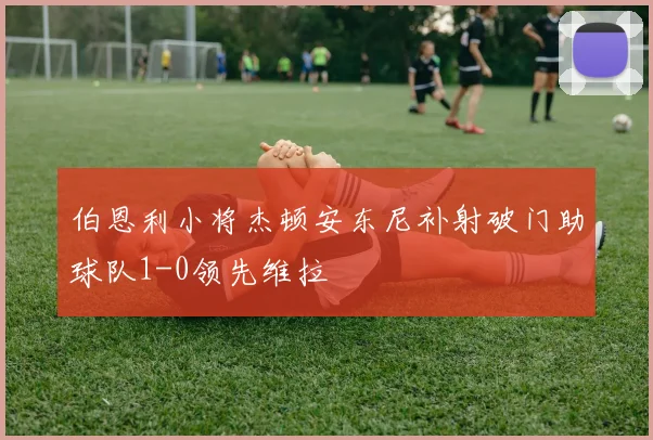 伯恩利小将杰顿安东尼补射破门助球队1-0领先维拉