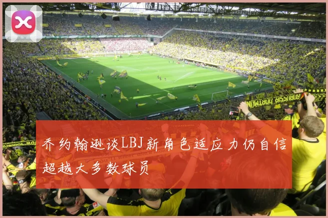 乔约翰逊谈LBJ新角色适应力仍自信超越大多数球员