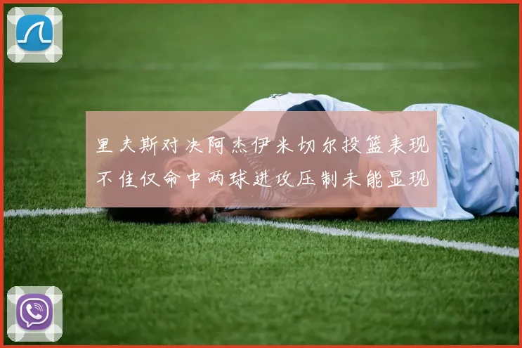 里夫斯对决阿杰伊米切尔投篮表现不佳仅命中两球进攻压制未能显现