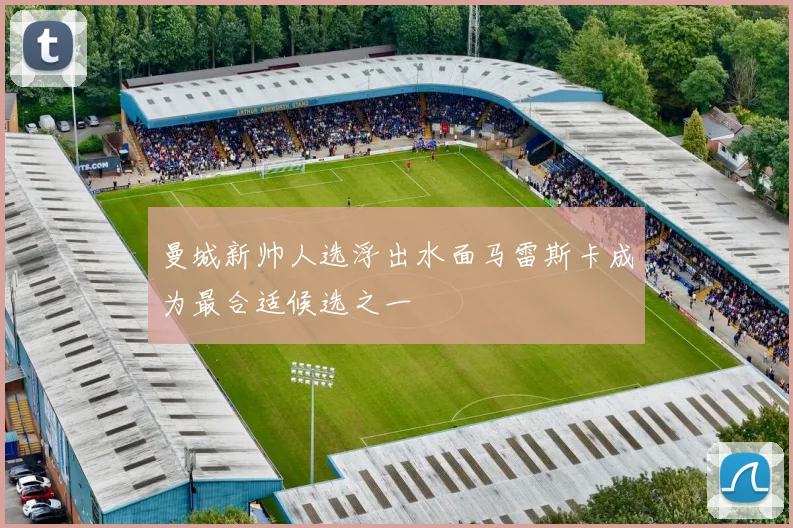 曼城新帅人选浮出水面马雷斯卡成为最合适候选之一