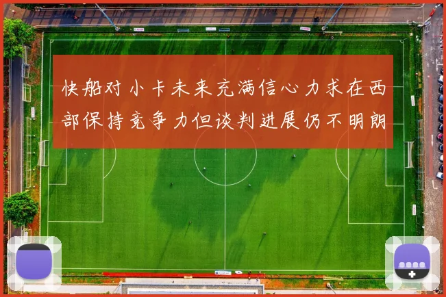 快船对小卡未来充满信心力求在西部保持竞争力但谈判进展仍不明朗