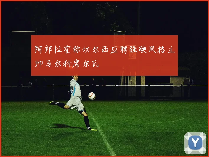阿邦拉霍称切尔西应聘强硬风格主帅马尔科席尔瓦