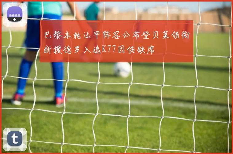 巴黎本轮法甲阵容公布登贝莱领衔新援德罗入选K77因伤缺席
