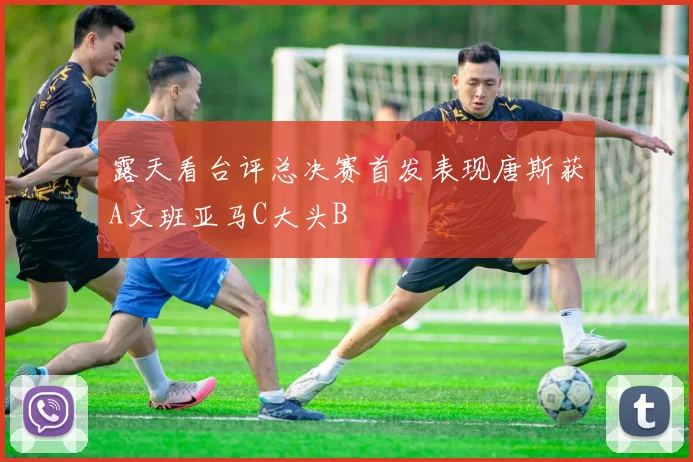 露天看台评总决赛首发表现唐斯获A文班亚马C大头B