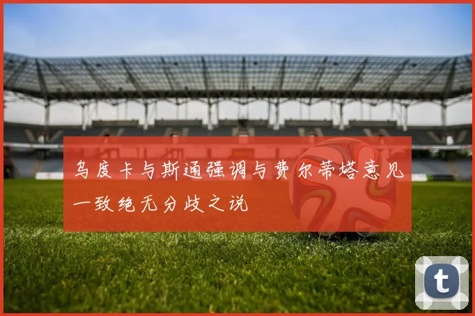 乌度卡与斯通强调与费尔蒂塔意见一致绝无分歧之说