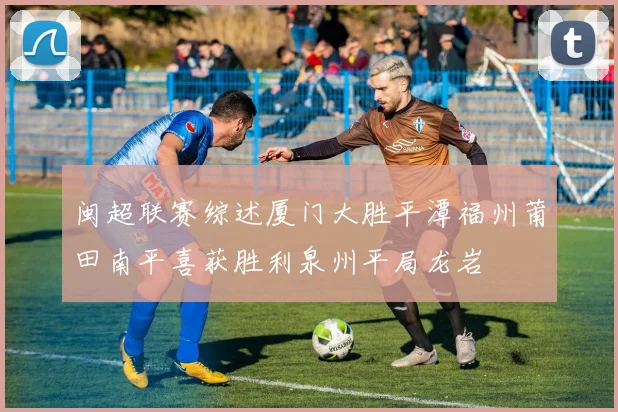 闽超联赛综述厦门大胜平潭福州莆田南平喜获胜利泉州平局龙岩