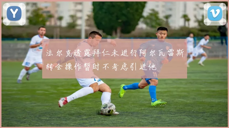 法尔克透露拜仁未进行阿尔瓦雷斯转会操作暂时不考虑引进他