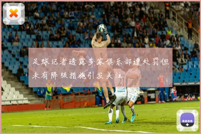 足球记者透露多家俱乐部遭处罚但未有降级措施引发关注