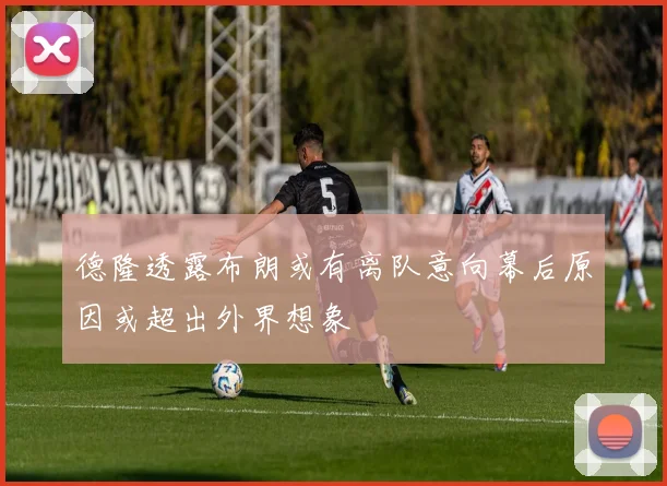 德隆透露布朗或有离队意向幕后原因或超出外界想象