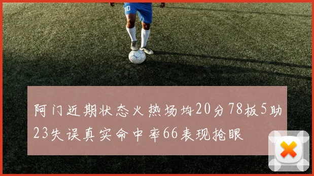阿门近期状态火热场均20分78板5助23失误真实命中率66表现抢眼