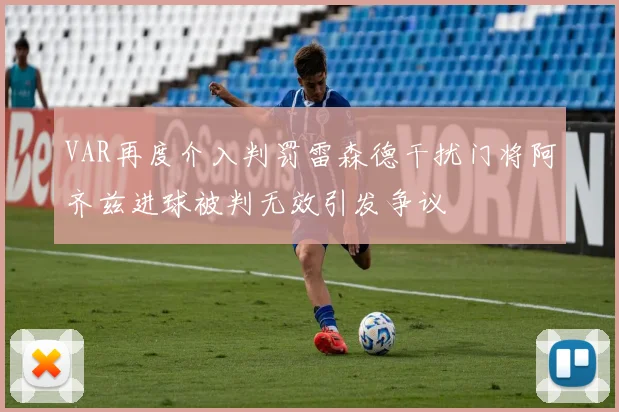 VAR再度介入判罚雷森德干扰门将阿齐兹进球被判无效引发争议