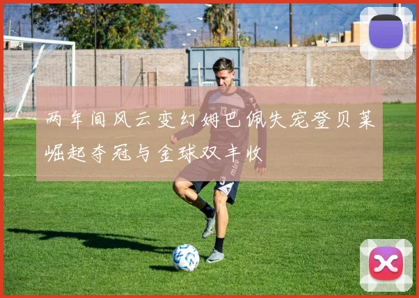 两年间风云变幻姆巴佩失宠登贝莱崛起夺冠与金球双丰收