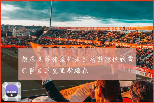 朗尼克或将接任米兰总监职位欣赏巴萨后卫克里斯滕森