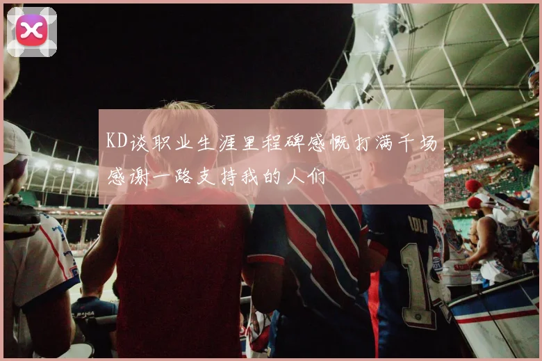 KD谈职业生涯里程碑感慨打满千场感谢一路支持我的人们