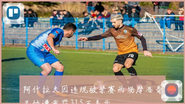 阿什拉夫因违规被禁赛两场摩洛哥足协遭重罚315万美元