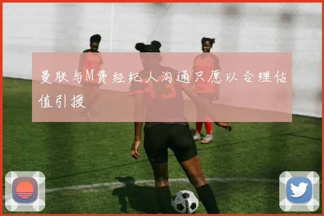 曼联与M费经纪人沟通只愿以合理估值引援