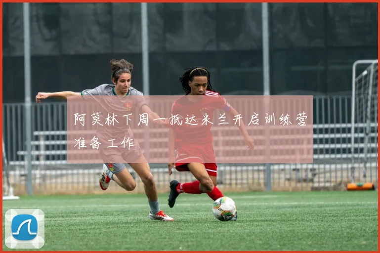 阿莫林下周一抵达米兰开启训练营准备工作