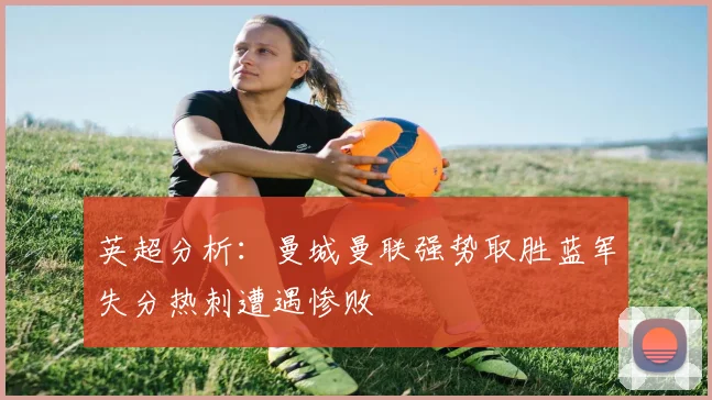 英超分析：曼城曼联强势取胜蓝军失分热刺遭遇惨败