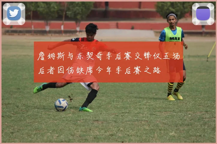 詹姆斯与东契奇季后赛交锋仅五场后者因伤缺席今年季后赛之路