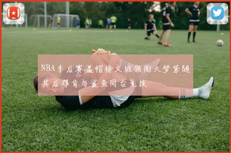 NBA季后赛盖帽榜文班领衔大梦紧随其后邓肯与鲨鱼同台竞技