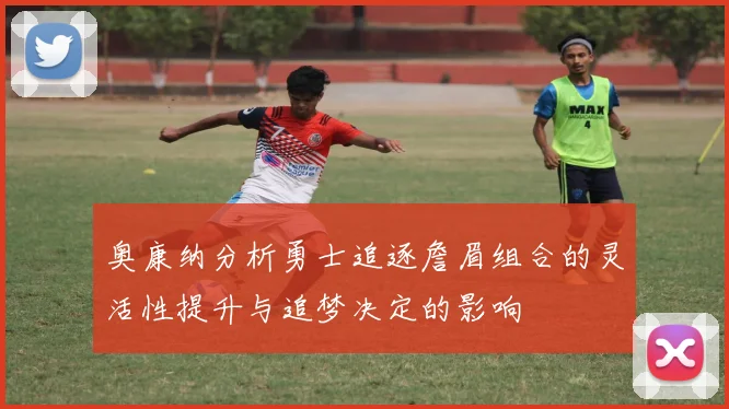 奥康纳分析勇士追逐詹眉组合的灵活性提升与追梦决定的影响