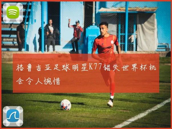 格鲁吉亚足球明星K77错失世界杯机会令人惋惜
